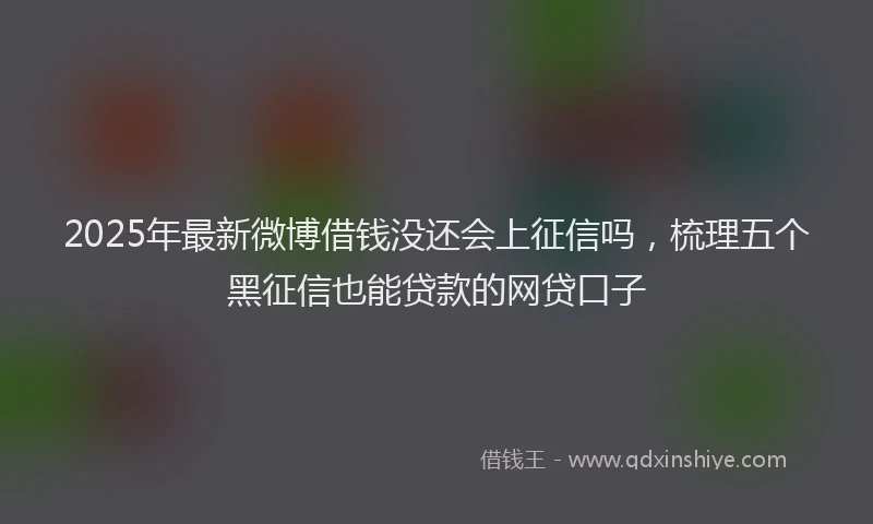 2025年最新微博借钱没还会上征信吗，梳理五个黑征信也能贷款的网贷口子