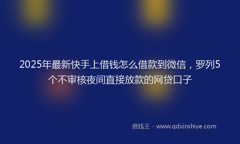 2025年最新快手上借钱怎么借款到微信，罗列5个不审核夜间直接放款的网贷口子
