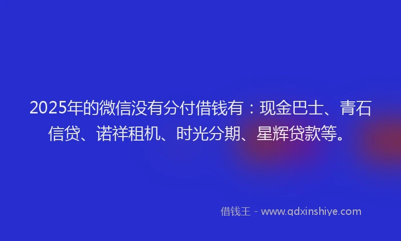 2025年的微信没有分付借钱有：现金巴士、青石信贷、诺祥租机、时光分期、星辉贷款等。