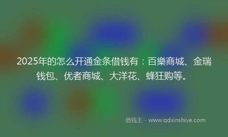2025年的怎么开通金条借钱有：百樂商城、金瑞钱包、优者商城、大洋花、蜂狂购等。