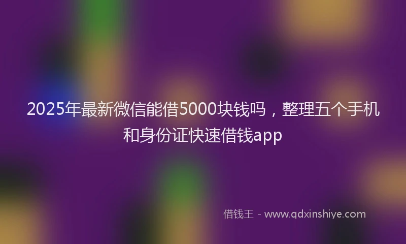 2025年最新微信能借5000块钱吗，整理五个手机和身份证快速借钱app