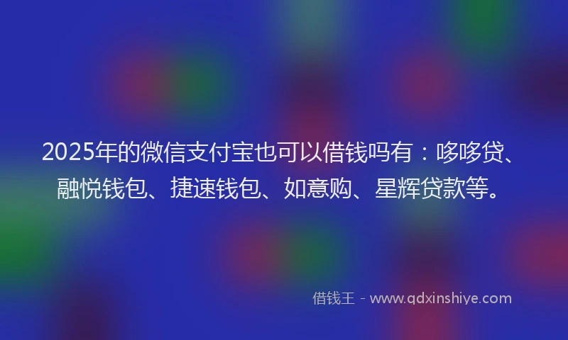 2025年的微信支付宝也可以借钱吗有：哆哆贷、融悦钱包、捷速钱包、如意购、星辉贷款等。