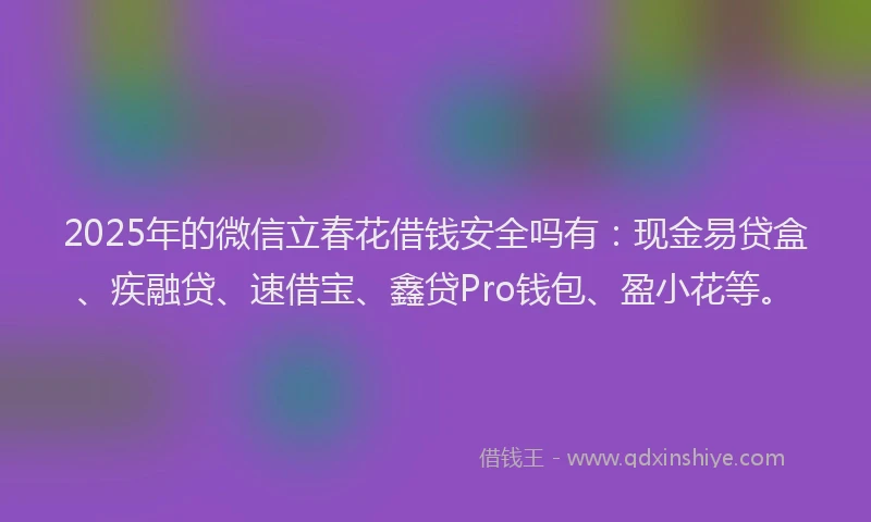 2025年的微信立春花借钱安全吗有：现金易贷盒、疾融贷、速借宝、鑫贷Pro钱包、盈小花等。