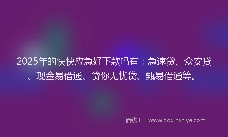 2025年的快快应急好下款吗有：急速贷、众安贷、现金易借通、贷你无忧贷、甄易借通等。