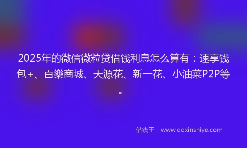2025年的微信微粒贷借钱利息怎么算有：速享钱包+、百樂商城、天源花、新一花、小油菜P2P等。