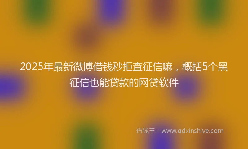 2025年最新微博借钱秒拒查征信嘛，概括5个黑征信也能贷款的网贷软件