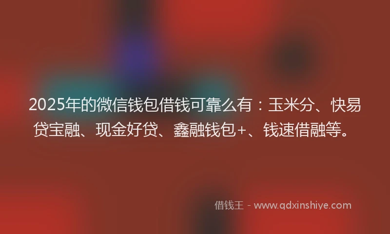 2025年的微信钱包借钱可靠么有：玉米分、快易贷宝融、现金好贷、鑫融钱包+、钱速借融等。
