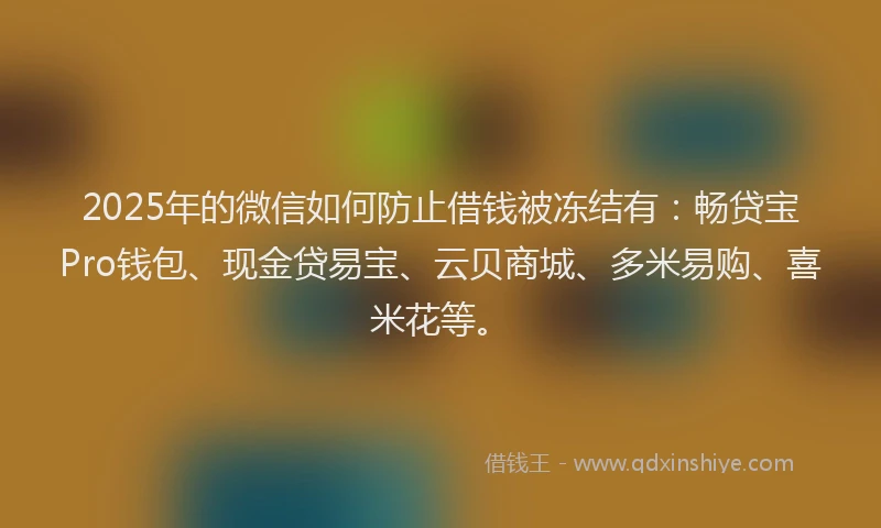 2025年的微信如何防止借钱被冻结有：畅贷宝Pro钱包、现金贷易宝、云贝商城、多米易购、喜米花等。