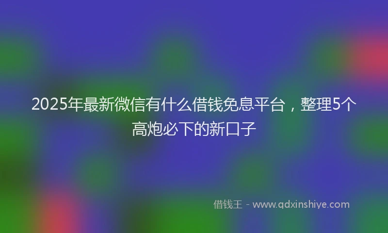 2025年最新微信有什么借钱免息平台，整理5个高炮必下的新口子