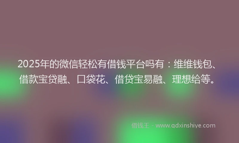 2025年的微信轻松有借钱平台吗有：维维钱包、借款宝贷融、口袋花、借贷宝易融、理想给等。