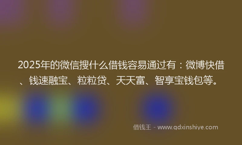 2025年的微信搜什么借钱容易通过有：微博快借、钱速融宝、粒粒贷、天天富、智享宝钱包等。