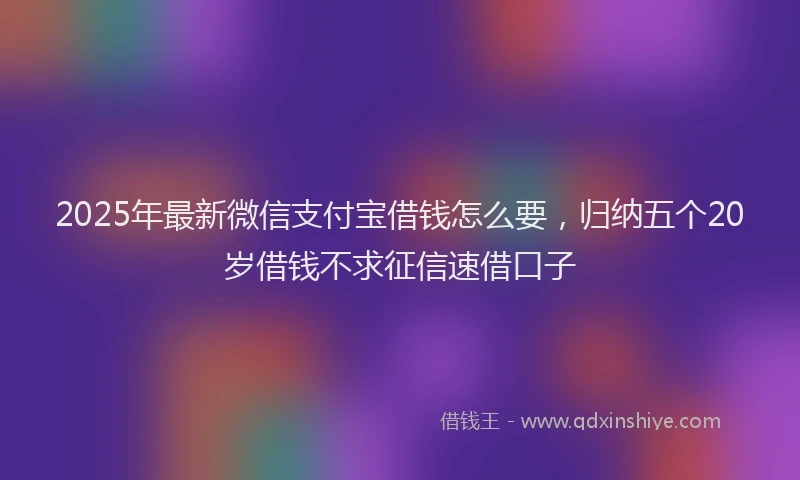 2025年最新微信支付宝借钱怎么要，归纳五个20岁借钱不求征信速借口子