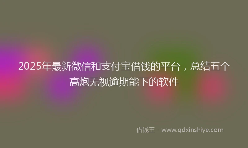 2025年最新微信和支付宝借钱的平台，总结五个高炮无视逾期能下的软件