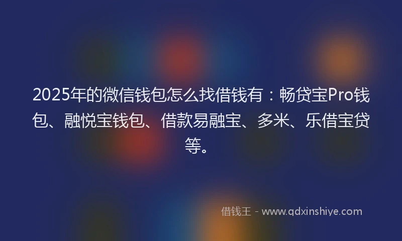 2025年的微信钱包怎么找借钱有：畅贷宝Pro钱包、融悦宝钱包、借款易融宝、多米、乐借宝贷等。