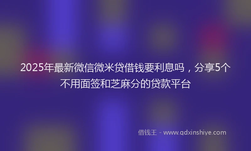 2025年最新微信微米贷借钱要利息吗，分享5个不用面签和芝麻分的贷款平台