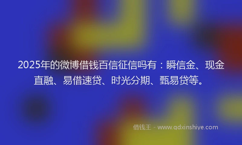 2025年的微博借钱百信征信吗有：瞬信金、现金直融、易借速贷、时光分期、甄易贷等。