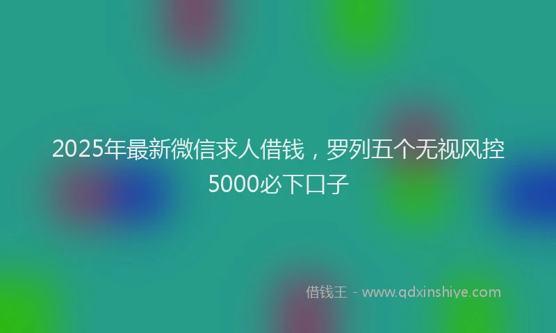 2025年最新微信求人借钱，罗列五个无视风控5000必下口子