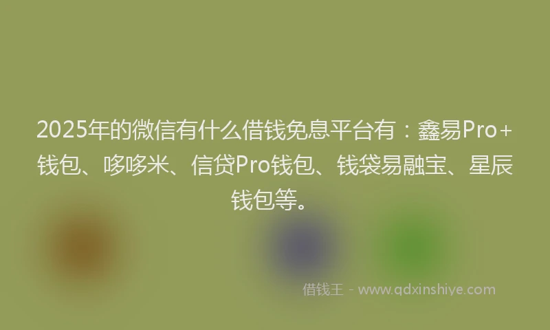 2025年的微信有什么借钱免息平台有：鑫易Pro+钱包、哆哆米、信贷Pro钱包、钱袋易融宝、星辰钱包等。
