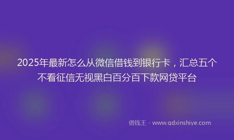 2025年最新怎么从微信借钱到银行卡，汇总五个不看征信无视黑白百分百下款网贷平台