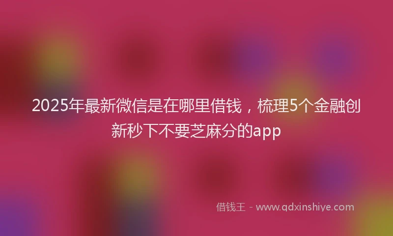 2025年最新微信是在哪里借钱，梳理5个金融创新秒下不要芝麻分的app
