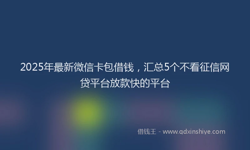 2025年最新微信卡包借钱，汇总5个不看征信网贷平台放款快的平台