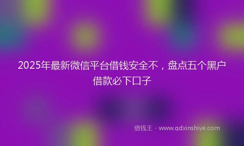 2025年最新微信平台借钱安全不，盘点五个黑户借款必下口子
