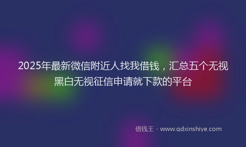 2025年最新微信附近人找我借钱，汇总五个无视黑白无视征信申请就下款的平台