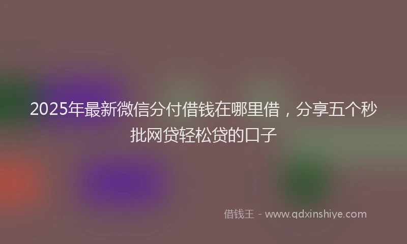 2025年最新微信分付借钱在哪里借，分享五个秒批网贷轻松贷的口子