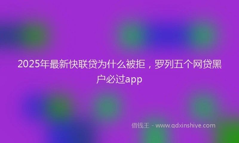 2025年最新快联贷为什么被拒，罗列五个网贷黑户必过app
