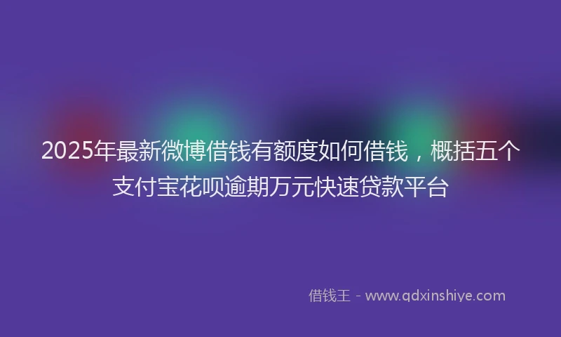 2025年最新微博借钱有额度如何借钱，概括五个支付宝花呗逾期万元快速贷款平台