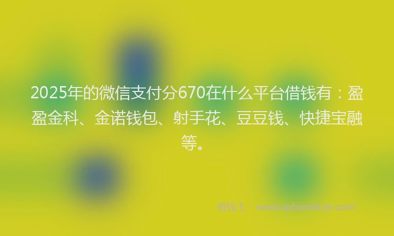 2025年的微信支付分670在什么平台借钱有：盈盈金科、金诺钱包、射手花、豆豆钱、快捷宝融等。