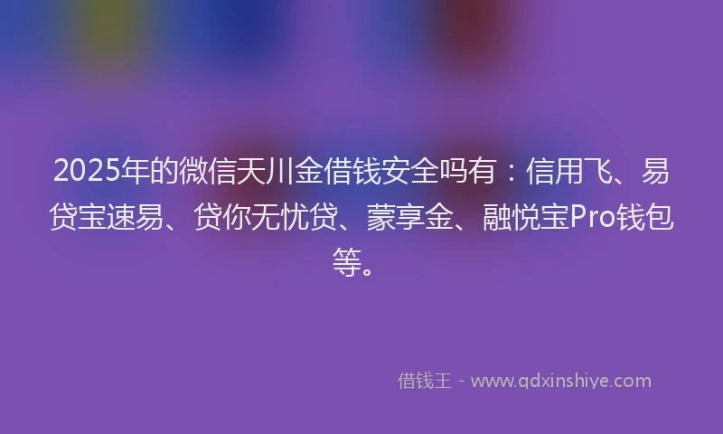 2025年的微信天川金借钱安全吗有：信用飞、易贷宝速易、贷你无忧贷、蒙享金、融悦宝Pro钱包等。