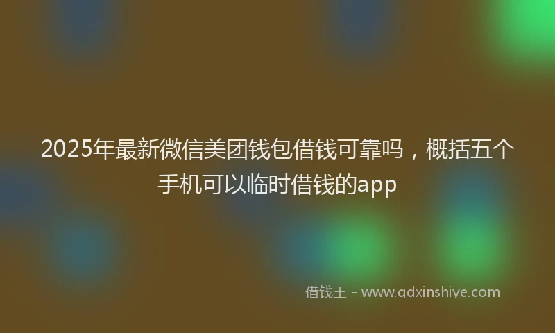 2025年最新微信美团钱包借钱可靠吗，概括五个手机可以临时借钱的app