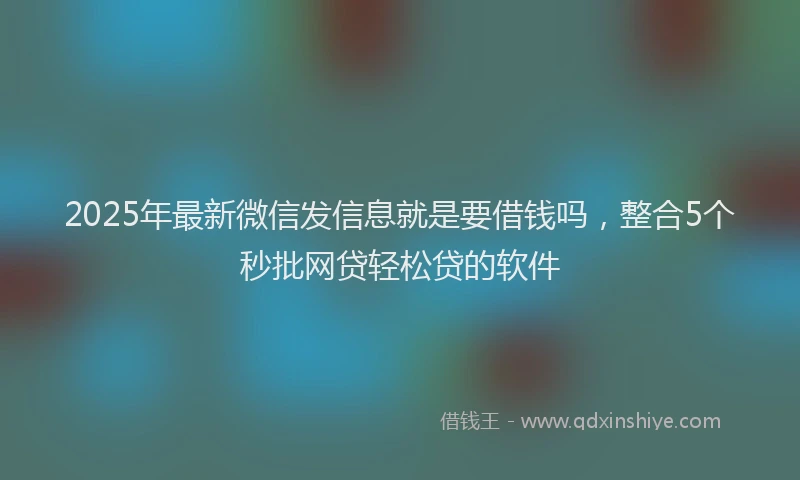 2025年最新微信发信息就是要借钱吗，整合5个秒批网贷轻松贷的软件