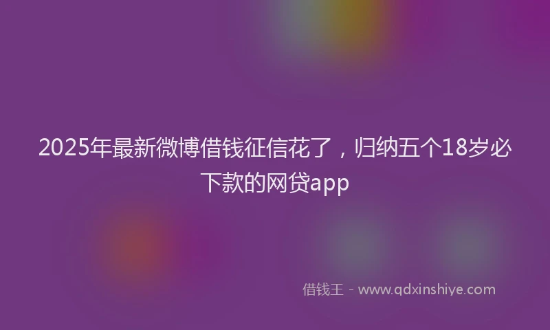 2025年最新微博借钱征信花了，归纳五个18岁必下款的网贷app