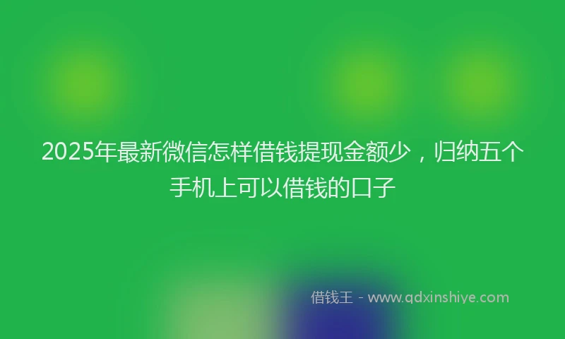 2025年最新微信怎样借钱提现金额少，归纳五个手机上可以借钱的口子