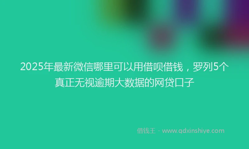2025年最新微信哪里可以用借呗借钱，罗列5个真正无视逾期大数据的网贷口子