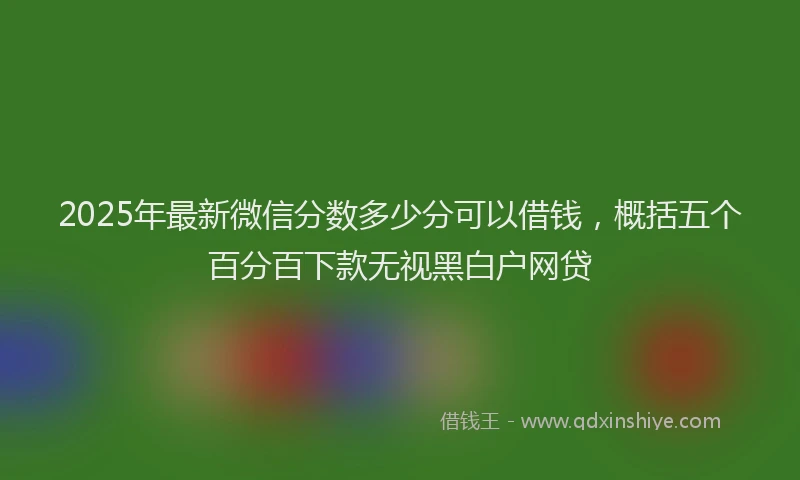 2025年最新微信分数多少分可以借钱，概括五个百分百下款无视黑白户网贷