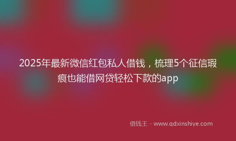 2025年最新微信红包私人借钱，梳理5个征信瑕疵也能借网贷轻松下款的app