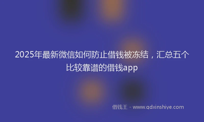 2025年最新微信如何防止借钱被冻结，汇总五个比较靠谱的借钱app