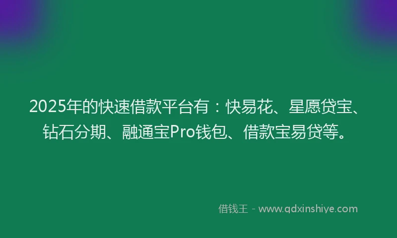 2025年的快速借款平台有：快易花、星愿贷宝、钻石分期、融通宝Pro钱包、借款宝易贷等。