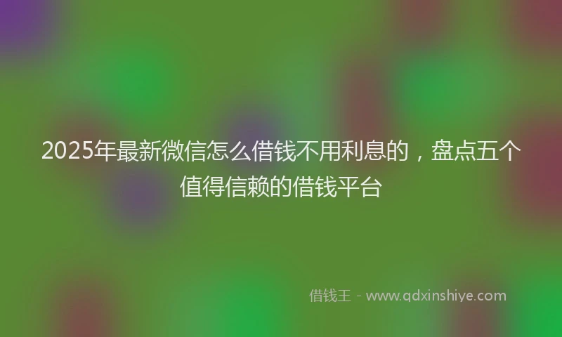 2025年最新微信怎么借钱不用利息的，盘点五个值得信赖的借钱平台