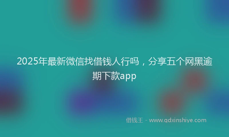 2025年最新微信找借钱人行吗，分享五个网黑逾期下款app