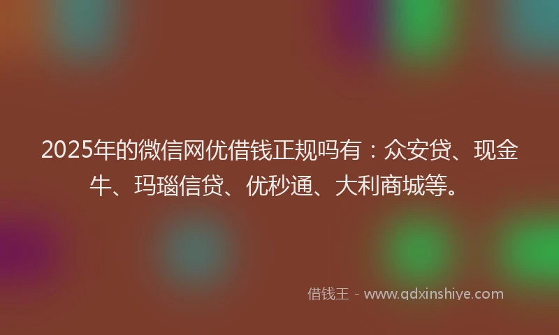 2025年的微信网优借钱正规吗有：众安贷、现金牛、玛瑙信贷、优秒通、大利商城等。