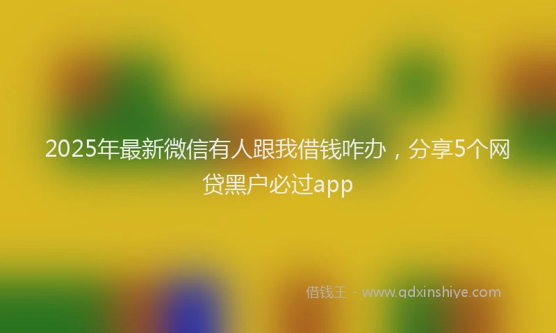 2025年最新微信有人跟我借钱咋办，分享5个网贷黑户必过app