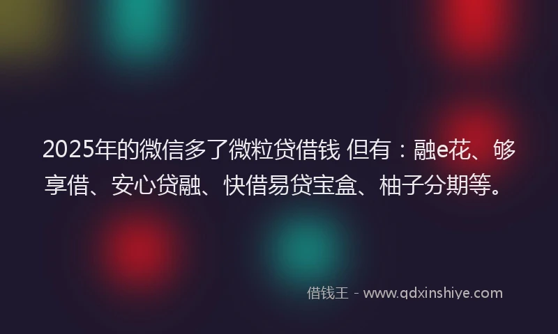 2025年的微信多了微粒贷借钱 但有：融e花、够享借、安心贷融、快借易贷宝盒、柚子分期等。