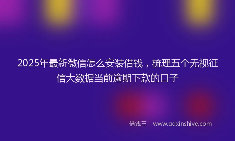 2025年最新微信怎么安装借钱，梳理五个无视征信大数据当前逾期下款的口子