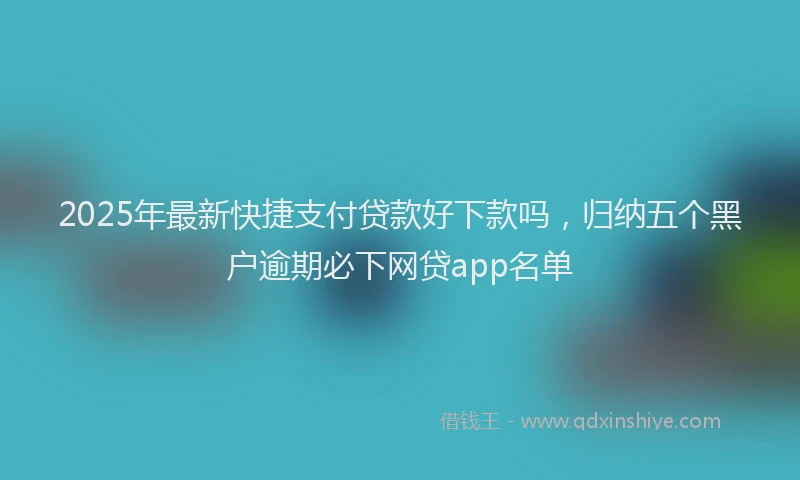 2025年最新快捷支付贷款好下款吗，归纳五个黑户逾期必下网贷app名单