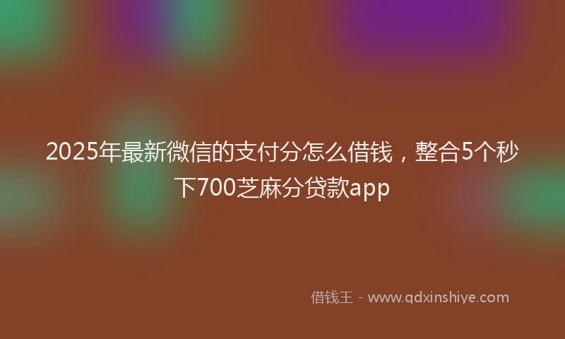 2025年最新微信的支付分怎么借钱，整合5个秒下700芝麻分贷款app