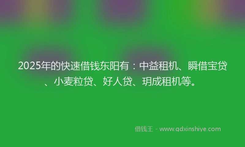 2025年的快速借钱东阳有：中益租机、瞬借宝贷、小麦粒贷、好人贷、玥成租机等。